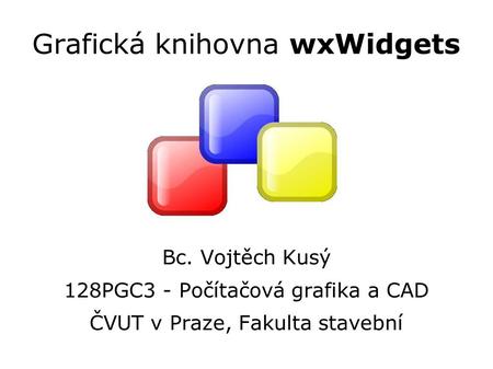 Grafická knihovna wxWidgets Bc. Vojtěch Kusý 128PGC3 - Počítačová grafika a CAD ČVUT v Praze, Fakulta stavební.