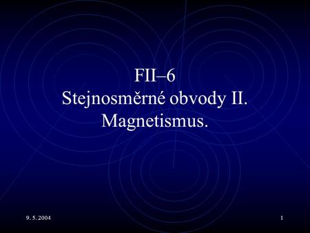 9. 5. 20041 FII–6 Stejnosměrné obvody II. Magnetismus.