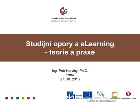 Studijní opory a eLearning - teorie a praxe Ing. Petr Korviny, Ph.D. Krnov 27. 10. 2010.