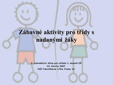 Zábavné aktivity pro třídy s nadanými žáky 3. interaktivní dílna pro učitele 1. stupně ZŠ 22. června 2007 FZŠ Trávníčkova 1744, Praha 13.