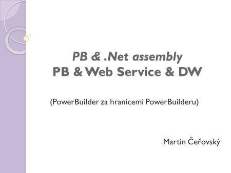 PB &.Net assembly PB & Web Service & DW (PowerBuilder za hranicemi PowerBuilderu) Martin Čeřovský.