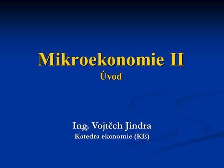 Mikroekonomie II Úvod Ing. Vojtěch Jindra Katedra ekonomie (KE)