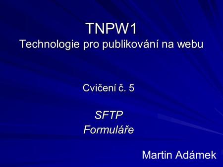 TNPW1 Technologie pro publikování na webu Cvičení č. 5 SFTPFormuláře Martin Adámek.