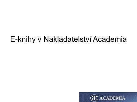 E-knihy v Nakladatelství Academia. Obecný úvod Počátek e-knih v Nakl. Academia - 2. pol. 2010 – založena pracovní skupina zabývající se e-knihami - Listopad.