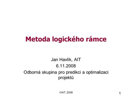 ©AIT, 2008 1 Metoda logického rámce Jan Havlík, AIT 6.11.2008 Odborná skupina pro predikci a optimalizaci projektů.