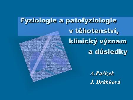 Fyziologie a patofyziologie v těhotenství, klinický význam a důsledky A.Pařízek J. Drábková A.Pařízek J. Drábková.