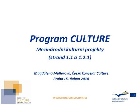 WWW.PROGRAMCULTURE.CZ Program CULTURE Mezinárodní kulturní projekty (strand 1.1 a 1.2.1) Magdalena Müllerová, Česká kancelář Culture Praha 15. dubna 2010.