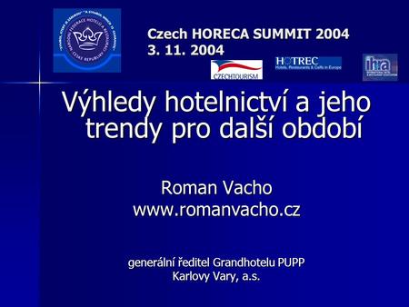 Czech HORECA SUMMIT 2004 3. 11. 2004 Výhledy hotelnictví a jeho trendy pro další období Roman Vacho www.romanvacho.cz generální ředitel Grandhotelu PUPP.