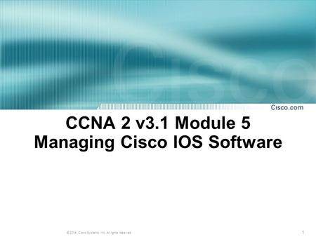 1 © 2004, Cisco Systems, Inc. All rights reserved. CCNA 2 v3.1 Module 5 Managing Cisco IOS Software.