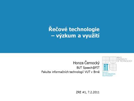 Řečové technologie – výzkum a využití Honza Černocký BUT Fakulta informačních technologií VUT v Brně ZRE #1, 7.2.2011.
