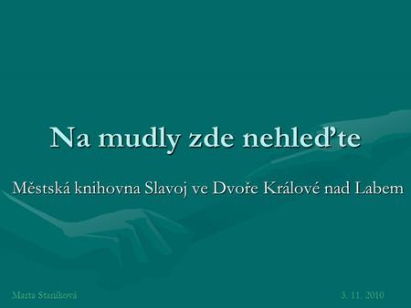 Na mudly zde nehleďte Městská knihovna Slavoj ve Dvoře Králové nad Labem Marta Staníková3. 11. 2010.