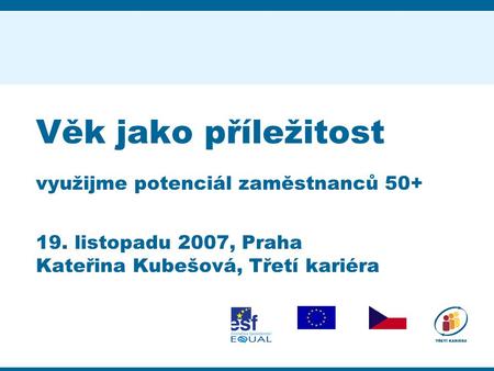 Věk jako příležitost využijme potenciál zaměstnanců 50+ 19. listopadu 2007, Praha Kateřina Kubešová, Třetí kariéra.
