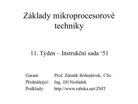 Základy mikroprocesorové techniky 11. Týden – Instrukční sada ‘51 Garant:Prof. Zdeněk Bohuslávek, CSc. Přednášející:Ing. Jiří Nesládek Podklady:http://www.rabaka.net/ZMT.