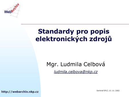 Standardy pro popis elektronických zdrojů Mgr. Ludmila Celbová Seminář IPVZ, 13. 11. 2002.