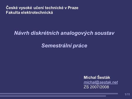 1/11 Návrh diskrétních analogových soustav Semestrální práce Michal Šesták ZS 2007/2008 České vysoké učení technické v Praze Fakulta.