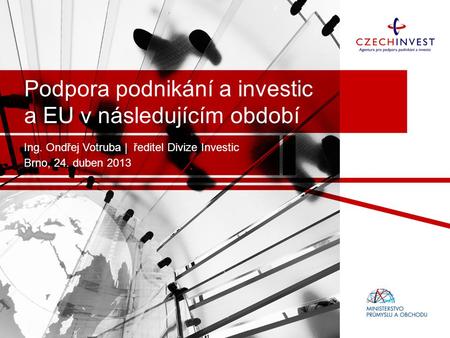 Podpora podnikání a investic a EU v následujícím období Ing. Ondřej Votruba | ředitel Divize Investic Brno, 24. duben 2013.