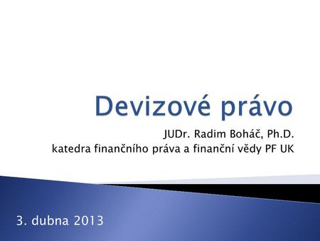 Devizové právo 3. dubna 2013 JUDr. Radim Boháč, Ph.D.