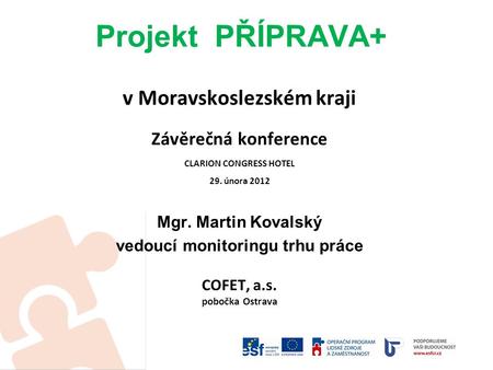 Projekt PŘÍPRAVA+ v Moravskoslezském kraji Závěrečná konference CLARION CONGRESS HOTEL 29. února 2012 Mgr. Martin Kovalský vedoucí monitoringu trhu práce.