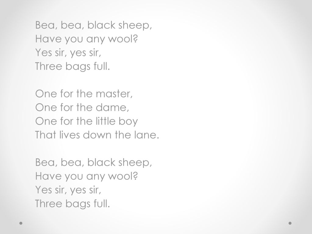 Bea, bea, black sheep, Have you any wool Yes sir, yes sir, Three bags full. One for the master,