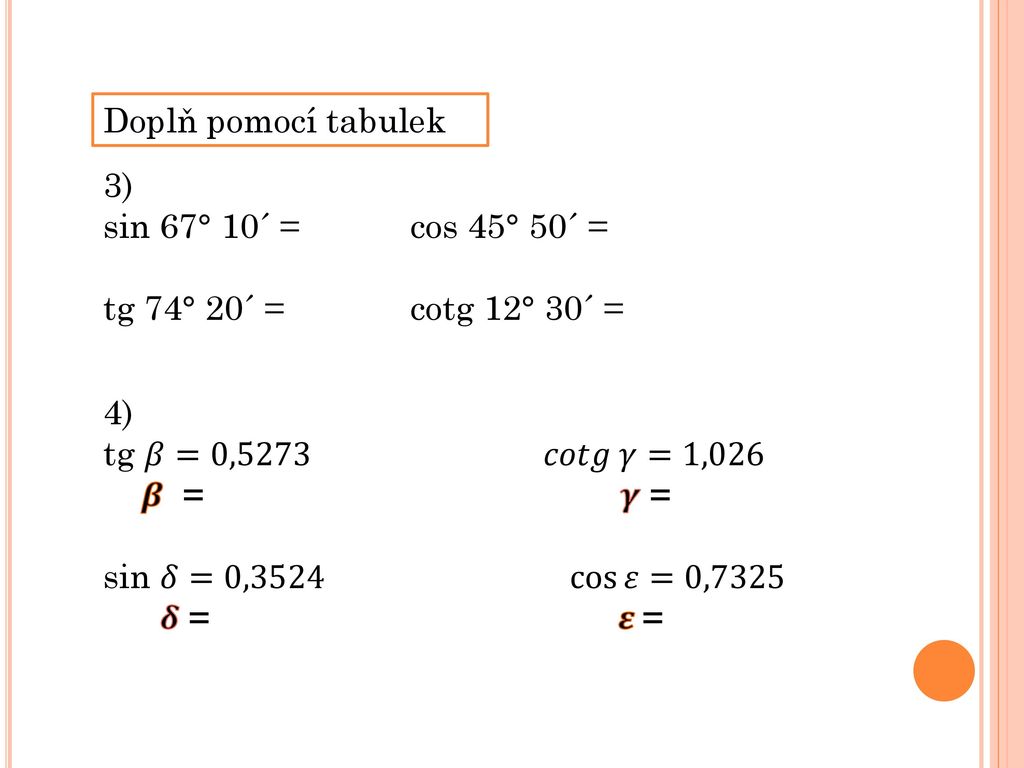 Doplň pomocí tabulek 3) sin 67° 10´ = cos 45° 50´ = tg 74° 20´ = cotg 12° 30´ = 4) tg 𝛽=0,5273 𝑐𝑜𝑡𝑔 𝛾=1,026.