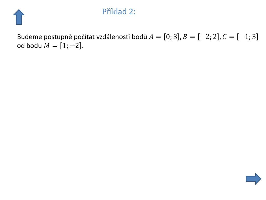Příklad 2: Budeme postupně počítat vzdálenosti bodů 𝐴= 0;3 ,𝐵= −2;2 ,𝐶= −1;3 od bodu 𝑀= 1;−2 .