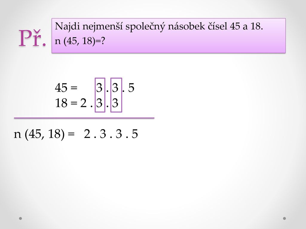 Př. Najdi nejmenší společný násobek čísel 45 a 18. n (45, 18)= 45 = =