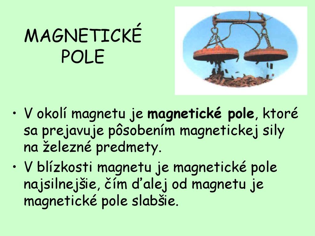 MAGNETICKÉ POLE V okolí magnetu je magnetické pole, ktoré sa prejavuje pôsobením magnetickej sily na železné predmety.