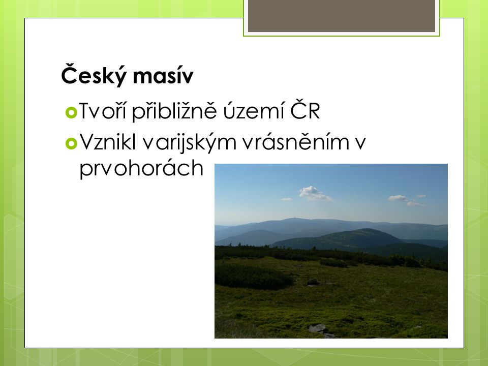 Český masív Tvoří přibližně území ČR Vznikl varijským vrásněním v prvohorách