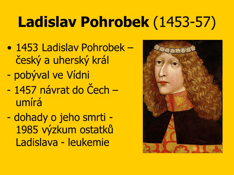 Ladislav Pohrobek ( ) 1453 Ladislav Pohrobek – český a uherský král. - pobýval ve Vídni návrat do Čech – umírá.