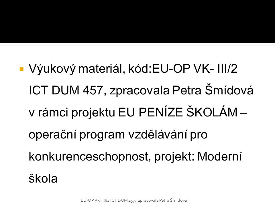 Výukový materiál, kód:EU-OP VK- III/2 ICT DUM 457, zpracovala Petra Šmídová v rámci projektu EU PENÍZE ŠKOLÁM – operační program vzdělávání pro konkurenceschopnost, projekt: Moderní škola