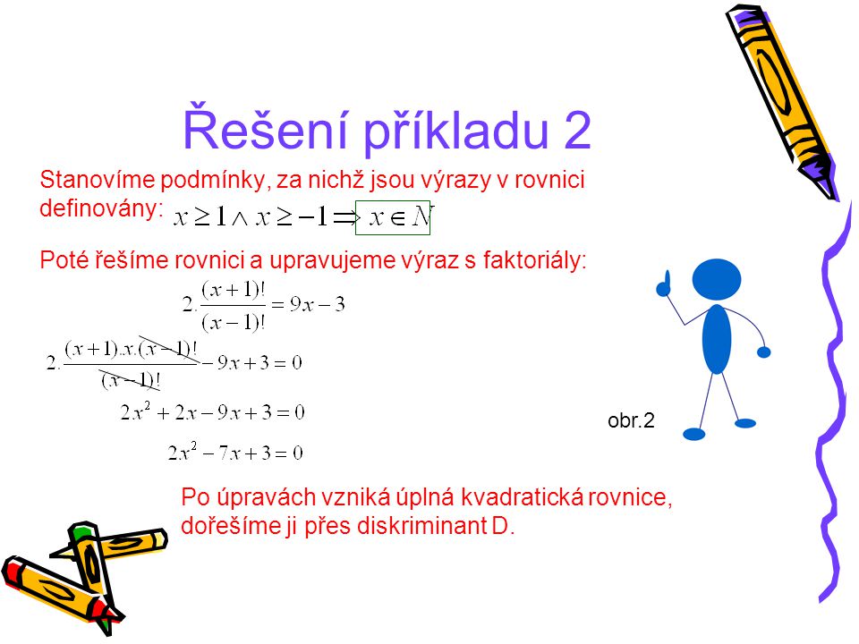 Řešení příkladu 2 Stanovíme podmínky, za nichž jsou výrazy v rovnici definovány: Poté řešíme rovnici a upravujeme výraz s faktoriály: