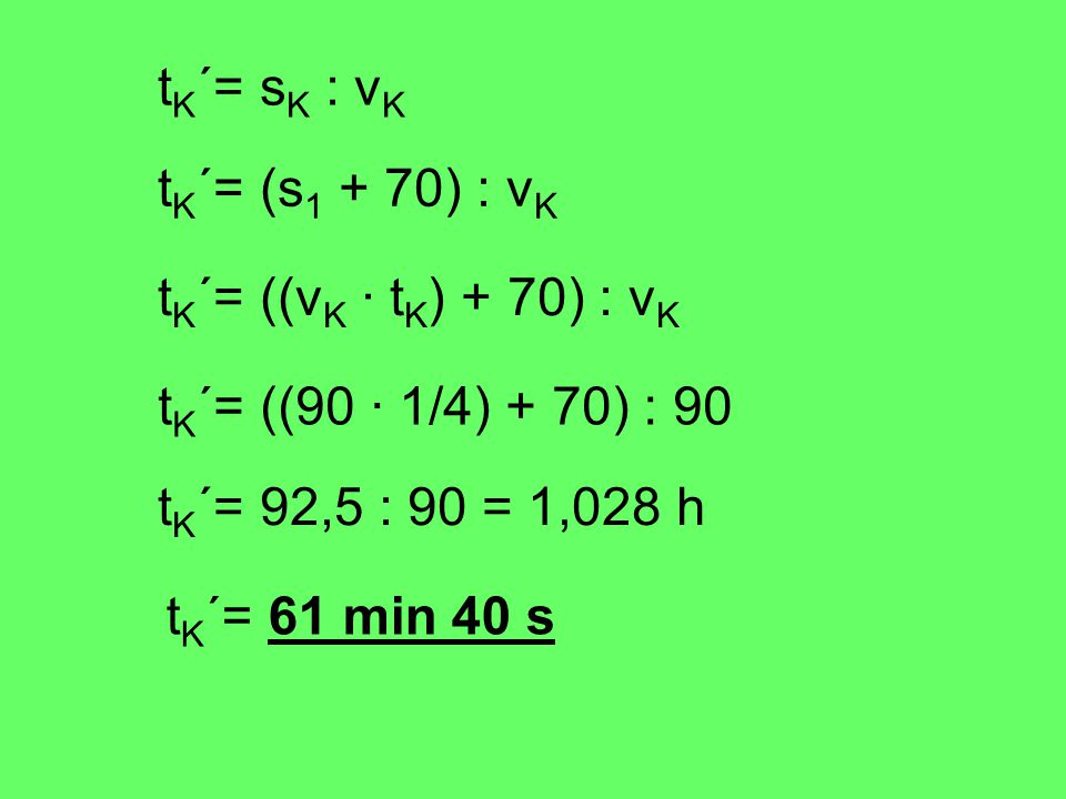 tK´= sK : vK tK´= (s1 + 70) : vK. tK´= ((vK · tK) + 70) : vK. tK´= ((90 · 1/4) + 70) : 90. tK´= 92,5 : 90 = 1,028 h.