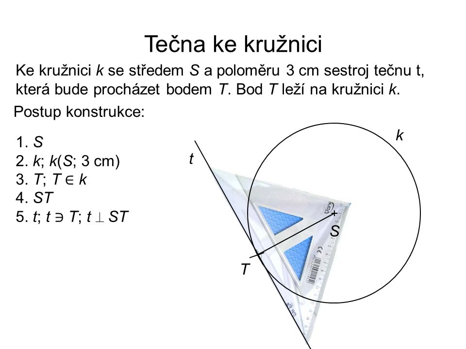 Tečna ke kružnici Ke kružnici k se středem S a poloměru 3 cm sestroj tečnu t, která bude procházet bodem T. Bod T leží na kružnici k.