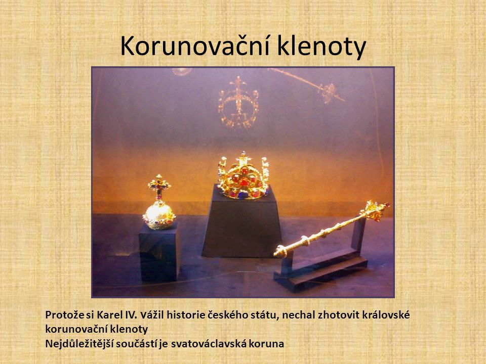 Korunovační klenoty Protože si Karel IV. vážil historie českého státu, nechal zhotovit královské korunovační klenoty.