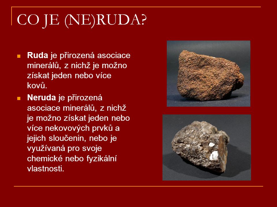 CO JE (NE)RUDA Ruda je přirozená asociace minerálů, z nichž je možno získat jeden nebo více kovů.