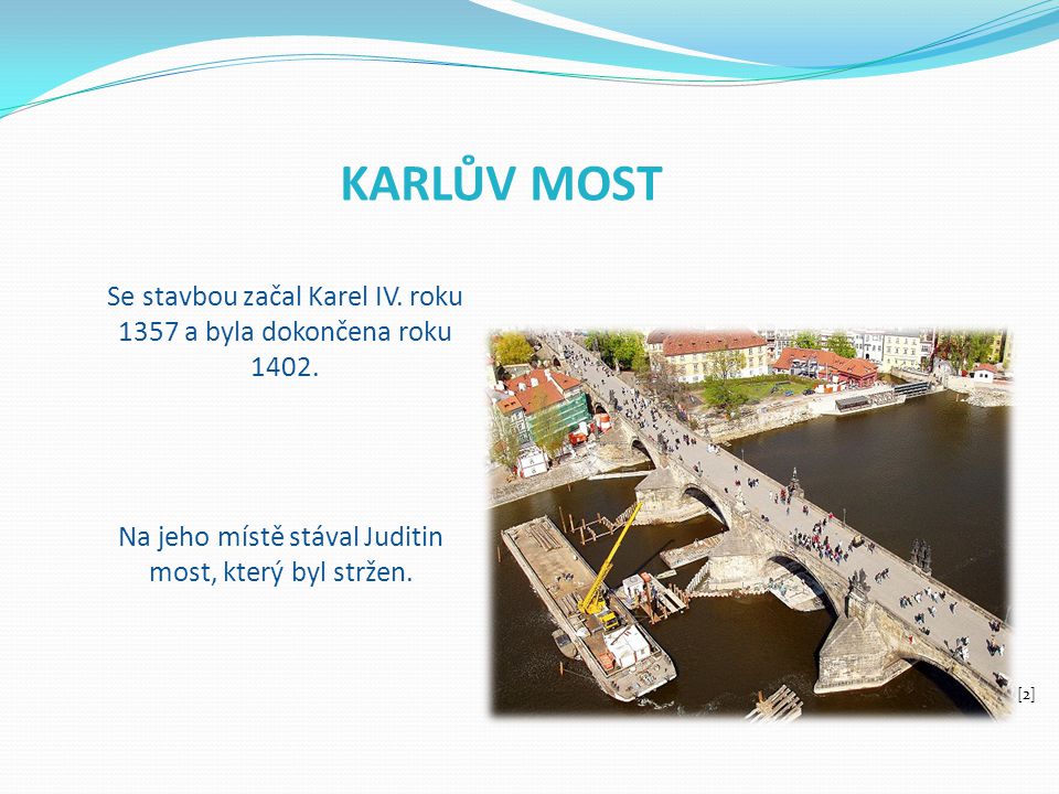 KARLŮV MOST Se stavbou začal Karel IV. roku 1357 a byla dokončena roku Na jeho místě stával Juditin most, který byl stržen.
