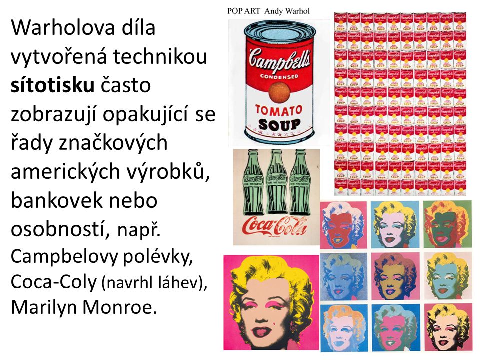 Warholova díla vytvořená technikou sítotisku často zobrazují opakující se řady značkových amerických výrobků, bankovek nebo osobností, např.