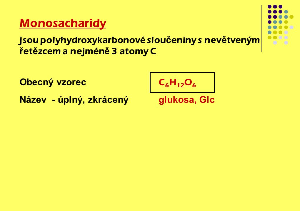Monosacharidy jsou polyhydroxykarbonové sloučeniny s nevětveným řetězcem a nejméně 3 atomy C Obecný vzorec C6H12O6 Název - úplný, zkrácený glukosa, Glc