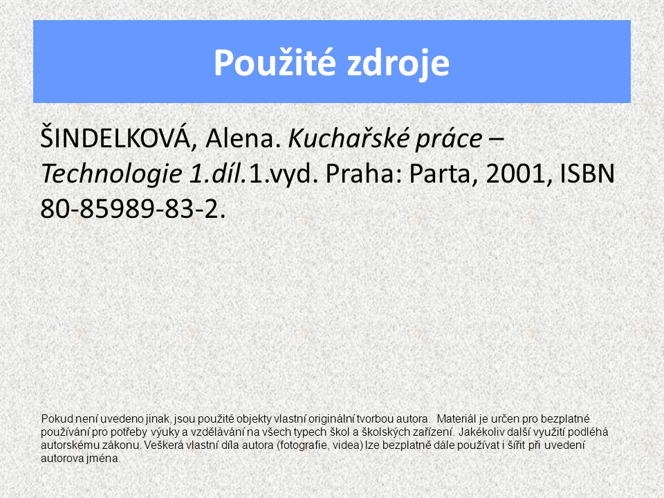 Použité zdroje ŠINDELKOVÁ, Alena. Kuchařské práce – Technologie 1.díl.1.vyd. Praha: Parta, 2001, ISBN