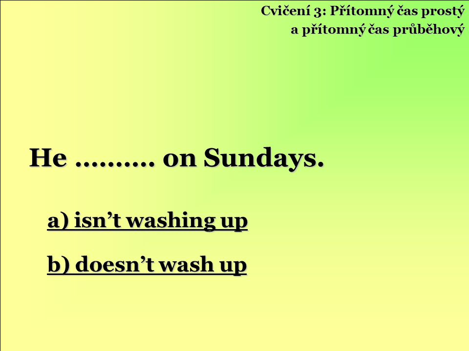 He ………. on Sundays. a) isn’t washing up b) doesn’t wash up