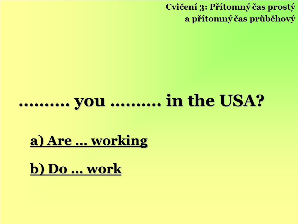 ………. you ………. in the USA a) Are … working b) Do … work