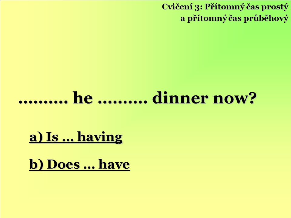 ………. he ………. dinner now a) Is … having b) Does … have