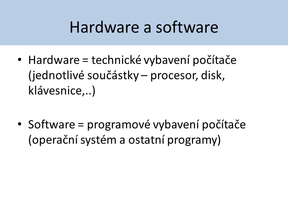 Hardware a software Hardware = technické vybavení počítače (jednotlivé součástky – procesor, disk, klávesnice,..)