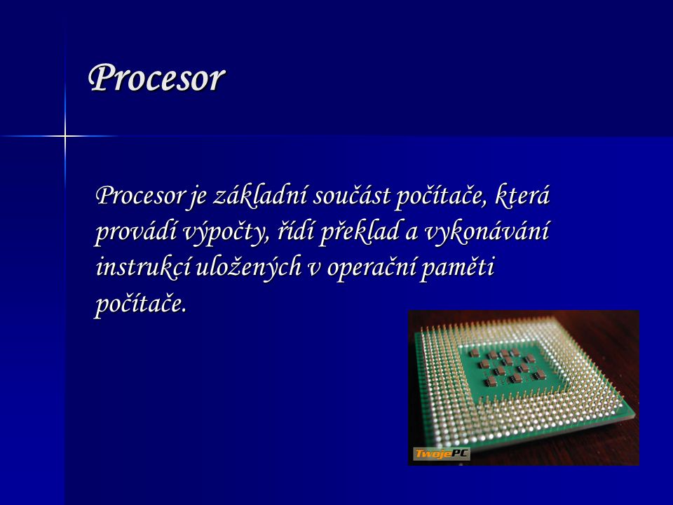 Procesor Procesor je základní součást počítače, která provádí výpočty, řídí překlad a vykonávání instrukcí uložených v operační paměti počítače.
