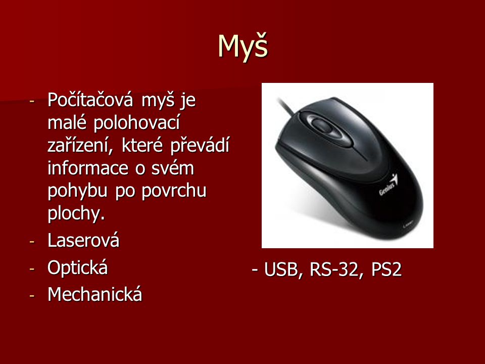 Myš Počítačová myš je malé polohovací zařízení, které převádí informace o svém pohybu po povrchu plochy.