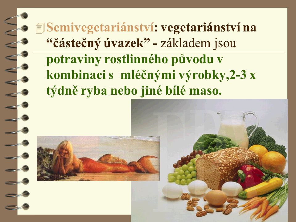 Semivegetariánství: vegetariánství na částečný úvazek - základem jsou potraviny rostlinného původu v kombinaci s mléčnými výrobky,2-3 x týdně ryba nebo jiné bílé maso.