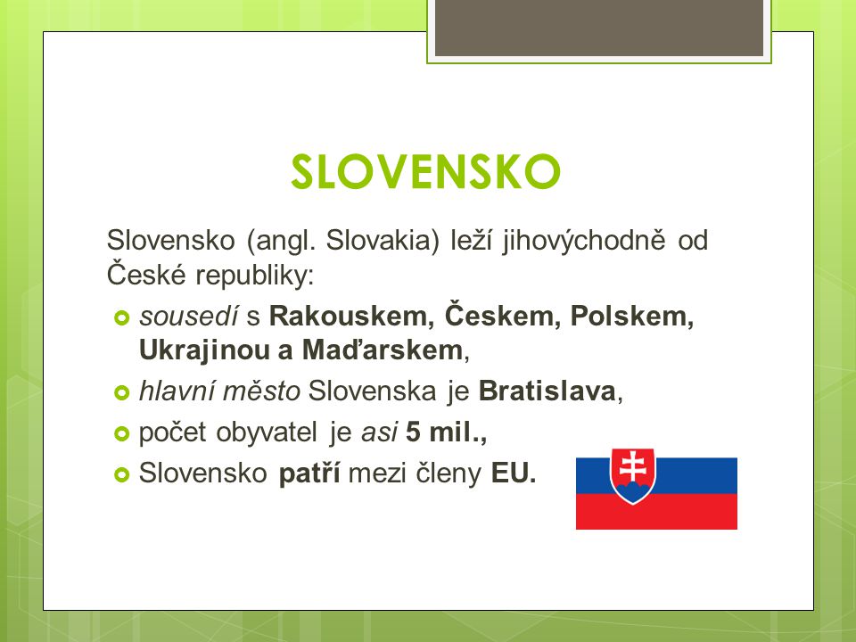 SLOVENSKO Slovensko (angl. Slovakia) leží jihovýchodně od České republiky: sousedí s Rakouskem, Českem, Polskem, Ukrajinou a Maďarskem,