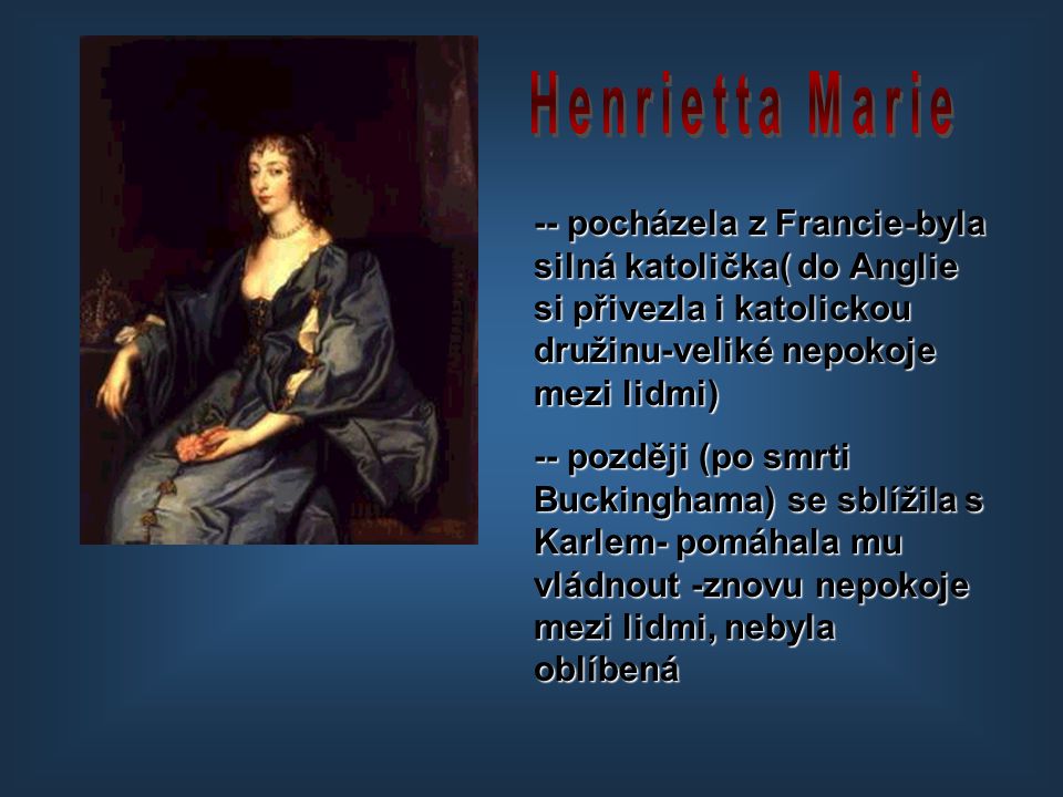 Henrietta Marie -- pocházela z Francie-byla silná katolička( do Anglie si přivezla i katolickou družinu-veliké nepokoje mezi lidmi)