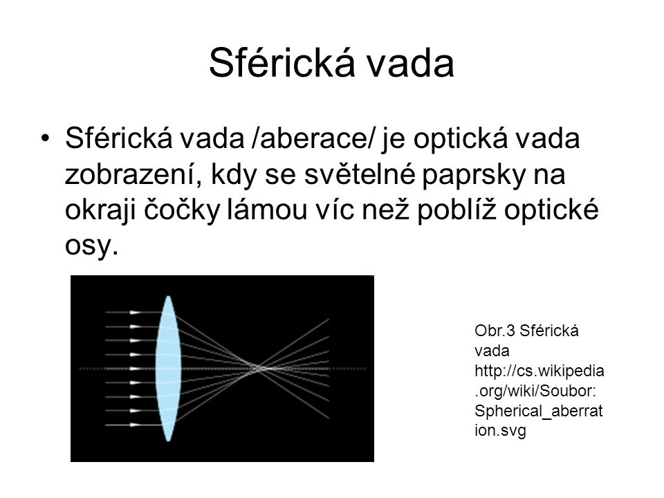 Sférická vada Sférická vada /aberace/ je optická vada zobrazení, kdy se světelné paprsky na okraji čočky lámou víc než poblíž optické osy.