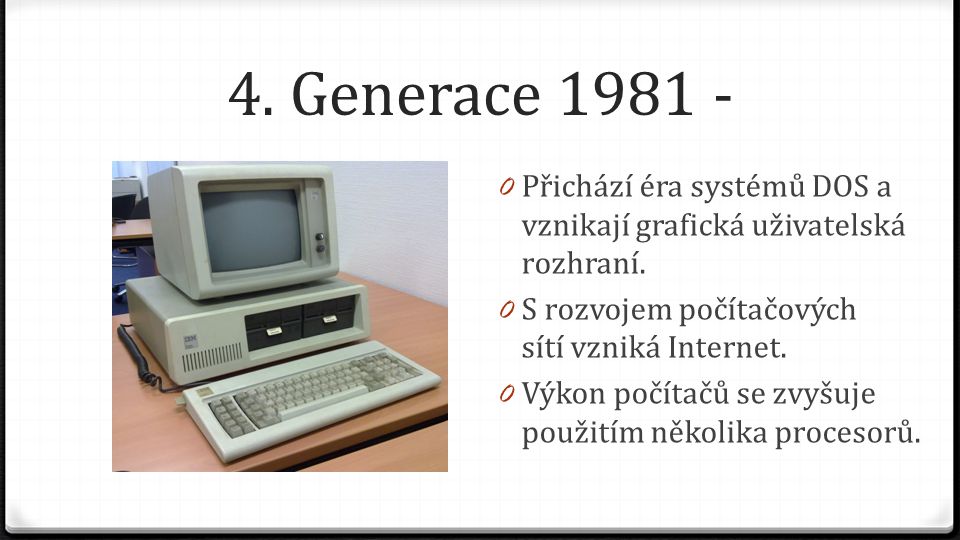 4. Generace Přichází éra systémů DOS a vznikají grafická uživatelská rozhraní. S rozvojem počítačových sítí vzniká Internet.